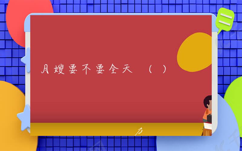 月嫂要不要全天 ()